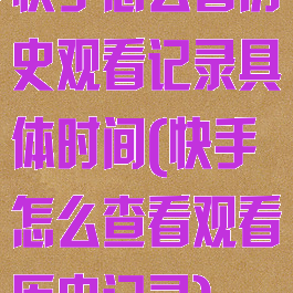 快手怎么看历史观看记录具体时间(快手怎么查看观看历史记录)