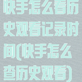 快手怎么看历史观看记录时间(快手怎么查历史观看)