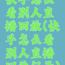 快手怎么看别人直播回放(快手怎么看别人直播回放记录)