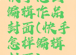 快手怎么编辑作品封面(快手怎样编辑封面)