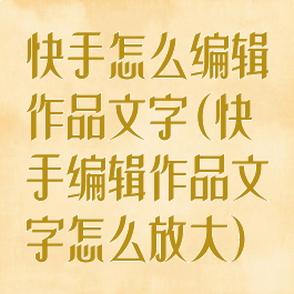 快手怎么编辑作品文字(快手编辑作品文字怎么放大)