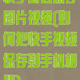 快手怎么保存图片视频(如何把快手视频保存到手机相册)