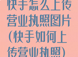 快手怎么上传营业执照图片(快手如何上传营业执照)