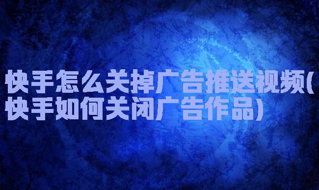 快手怎么关掉广告推送视频(快手如何关闭广告作品)
