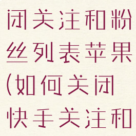 快手怎么关闭关注和粉丝列表苹果(如何关闭快手关注和粉丝)