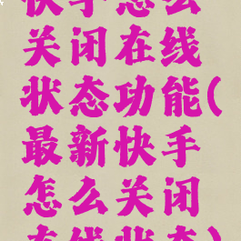 快手怎么关闭在线状态功能(最新快手怎么关闭在线状态)