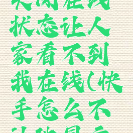 快手怎么关闭在线状态让人家看不到我在线(快手怎么不让他显示在线)