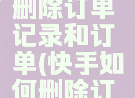 快手怎么删除订单记录和订单(快手如何删除订单记录)