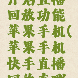 快手怎么开启直播回放功能苹果手机(苹果手机快手直播回放在哪里看)