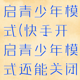 快手怎么开启青少年模式(快手开启青少年模式还能关闭吗)