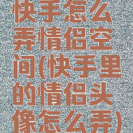 快手怎么弄情侣空间(快手里的情侣头像怎么弄)