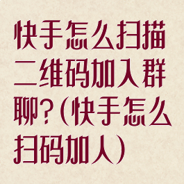 快手怎么扫描二维码加入群聊?(快手怎么扫码加人)