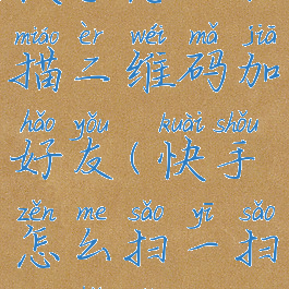 快手怎么扫描二维码加好友(快手怎么扫一扫加好友)