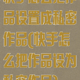 快手怎么把作品设置成私密作品(快手怎么把作品设为私密作品)