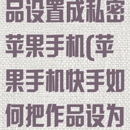 快手怎么把作品设置成私密苹果手机(苹果手机快手如何把作品设为私密)