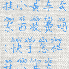 快手怎么挂小黄车卖东西收费吗(快手怎样挂小黄车要费用吗)