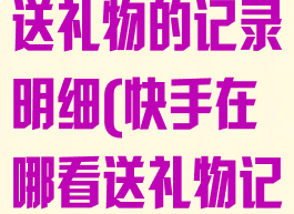 快手怎么查看送礼物的记录明细(快手在哪看送礼物记录)