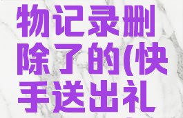 快手怎么查看送礼物记录删除了的(快手送出礼物删除掉了怎么查)