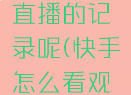 快手怎么查询观看直播的记录呢(快手怎么看观看直播记录)