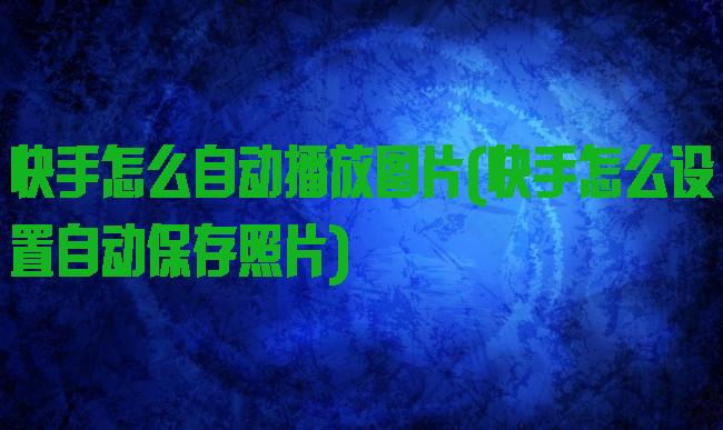 快手怎么自动播放图片(快手怎么设置自动保存照片)