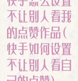 快手怎么设置不让别人看我的点赞作品(快手如何设置不让别人看自己的点赞)