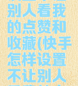 快手怎么设置不让别人看我的点赞和收藏(快手怎样设置不让别人看我的点赞)