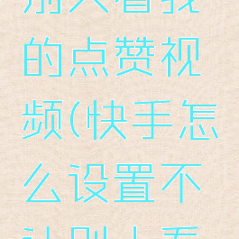 快手怎么设置不让别人看我的点赞视频(快手怎么设置不让别人看我的点赞视频号)
