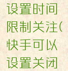快手怎么设置时间限制关注(快手可以设置关闭时间么)
