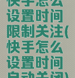 快手怎么设置时间限制关注(快手怎么设置时间自动关闭)