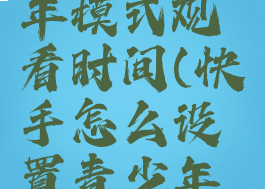 快手怎么设置青少年模式观看时间(快手怎么设置青少年模式观看时间长短)