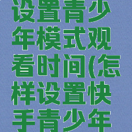 快手怎么设置青少年模式观看时间(怎样设置快手青少年模式)