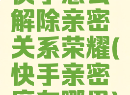 快手怎么解除亲密关系荣耀(快手亲密度在哪里)