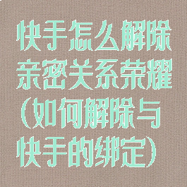 快手怎么解除亲密关系荣耀(如何解除与快手的绑定)