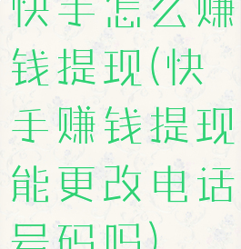 快手怎么赚钱提现(快手赚钱提现能更改电话号码吗)