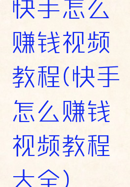 快手怎么赚钱视频教程(快手怎么赚钱视频教程大全)