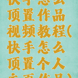 快手怎么顶置作品视频教程(快手怎么顶置个人主页作品)