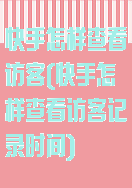 快手怎样查看访客(快手怎样查看访客记录时间)