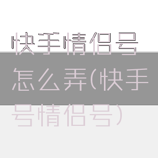 快手情侣号怎么弄(快手号情侣号)