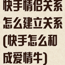 快手情侣关系怎么建立关系(快手怎么和成爱情牛)