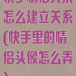 快手情侣关系怎么建立关系(快手里的情侣头像怎么弄)