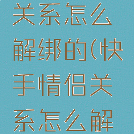 快手情侣关系怎么解绑的(快手情侣关系怎么解绑的呢)