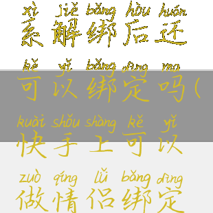 快手情侣关系解绑后还可以绑定吗(快手上可以做情侣绑定的吗?)