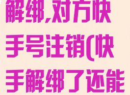 快手情侣关系解绑,对方快手号注销(快手解绑了还能登录吗)