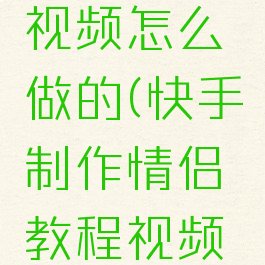 快手情侣视频怎么做的(快手制作情侣教程视频的过程)
