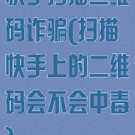 快手扫描二维码诈骗(扫描快手上的二维码会不会中毒)