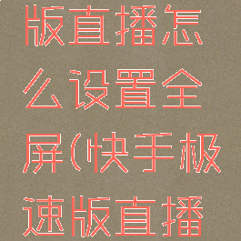 快手极速版直播怎么设置全屏(快手极速版直播小窗)