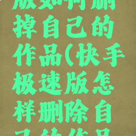 快手极速版如何删掉自己的作品(快手极速版怎样删除自己的作品呢?)