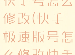快手极速版快手号怎么修改(快手极速版号怎么修改快手号)