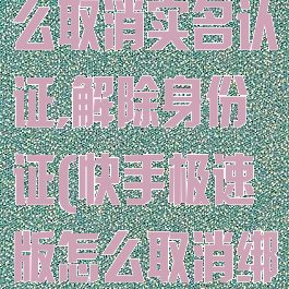 快手极速版怎么取消实名认证,解除身份证(快手极速版怎么取消绑定身份证)