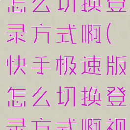 快手极速版怎么切换登录方式啊(快手极速版怎么切换登录方式啊视频)